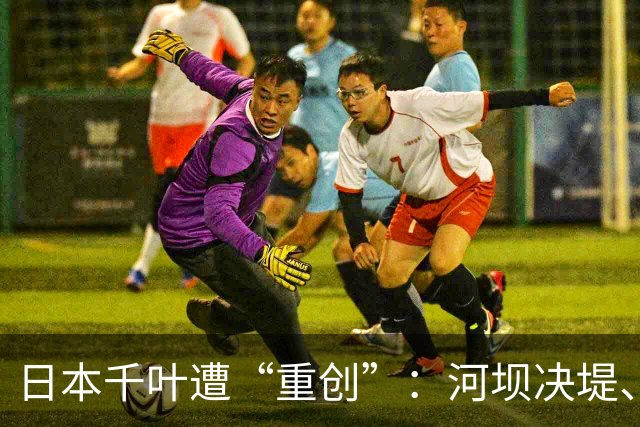 日本千叶遭“重创”：河坝决堤、道路塌陷、电车停运、10人伤亡多人失踪……